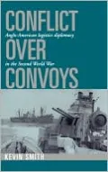 Conflict over Convoys: Anglo-American Logistics Diplomacy in the Second World War