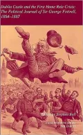 Dublin Castle and the First Home Rule Crisis: The Political Journal of Sir George Fottrell, 1884-1887 (Camden Fifth Series), Vol. 33