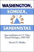 Washington, Somoza and the Sandinistas: Stage and Regime in US Policy toward Nicaragua 1969-1981
