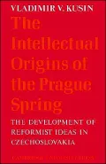 The Intellectual Origins of the Prague Spring : The Development of Reformist Ideas in Czechoslovakia 1956-1967