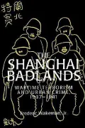 The Shanghai Badlands : Wartime Terrorism and Urban Crime, 1937-1941