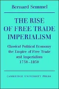 The Rise of Free Trade Imperialism : Classical Political Economy the Empire of Free Trade and Imperialism 1750-1850
