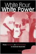 White Flour, White Power: From Rations to Citizenship in Central Australia