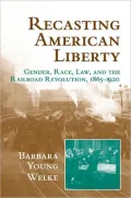Recasting American Liberty: Gender, Race, Law, and the Railroad Revolution, 1865-1920