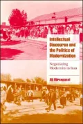 Intellectual Discourse and the Politics of Modernization: Negotiating Modernity in Iran