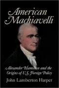 American Machiavelli : Alexander Hamilton and the Origins of U. S. Foreign Policy