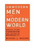 Unmodern Men in the Modern World : Radical Islam, Terrorism, and the War on Modernity