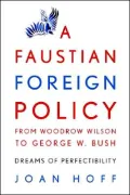 A Faustian Foreign Policy from Woodrow Wilson to George W. Bush: Dreams of Perfectibility