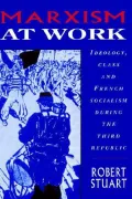 Marxism at Work : Ideology, Class and French Socialism During the Third Republic