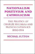 Nationalism, Positivism and Catholicism : The Politics of Charles Maurras and French Catholics 1890-1914