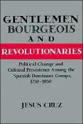 Gentlemen, Bourgeois, and Revolutionaries: Political Change and Cultural Persistence among the Spanish Dominant Groups, 1750-1850