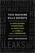This Machine Kills Secrets: How WikiLeakers, Cypherpunks, and Hacktivists Aim to Free the World's Information
