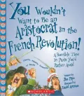 You Wouldn't Want to Be an Aristocrat in the French Revolution!: A Horrible Time in Paris You'd Rather Avoid