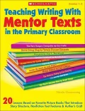 Teaching Writing With Mentor Texts in the Primary Classroom: 20 Lessons Based on Favorite Picture Books That Introduce Story Structure, Nonfiction Text Features & Author’s Craft