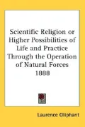 Scientific Religion or Higher Possibilities of Life and Practice Through the Operation of Na...