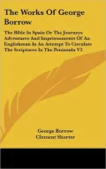 The Works of George Borrow: The Bible in Spain or the Journeys Adventures and Imprisonments of an Englishman in an Attempt to Circulate the Script