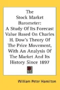 The Stock Market Barometer: A Study of Its Forecast Value Based on Charles H. Dow's Theory of the Price Movement, with an Analysis of the Market and Its History Since 1897 (Hardback)