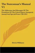 The Statesman's Manual V1: The Addresses and Messages of the Presidents of the United States: Inaugural, Annual and Special from 1789-1854