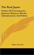 Real Japan: Studies of Contemporary Japanese Manners, Morals, Administration and Politics