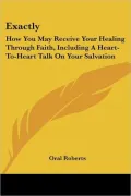 Exactly: How You May Receive Your Healing Through Faith, Including A Heart-to-Heart Talk on Your Salvation