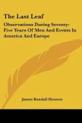 The Last Leaf: Observations During Seventy-Five Years of Men and Events in America and Europe