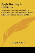 Apple Growing in California: A Practical Treatise Designed to Cover Some of the Important Phases of Apple Culture Within the State