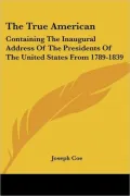 True American: Containing the Inaugural Address of the Presidents of the United States from 1789-1839