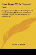 Four Years with General Lee: Being a Summary of the More Important Events Touching the Career of General Robert E. Lee, in the War Between the Stat