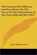 The Conquest of California and New Mexico, by the Forces of the United States, in the Years 1846 and 1847 (1847)