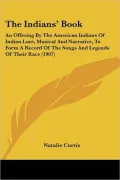 The Indians’ Book: An Offering by the American Indians of Indian Lore, Musical and Narrative, to Form a Record of the Songs and Legends of Their Race