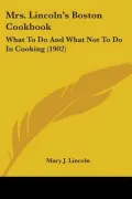 Mrs. Lincoln's Boston Cookbook: What to Do and What Not to Do in Cooking (1902)