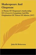 Shakespeare And Chapman: A Thesis of Chapman’s Authorship of a Lover’s Complaint and His Origination of Timon of Athens