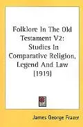 Folklore in the Old Testament V2: Studies in Comparative Religion, Legend and Law (1919)