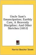 Uncle Sam's Emancipation; Earthly Care, a Heavenly Discipline; and Other Sketches
