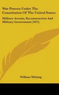 War Powers Under The Constitution Of The United States: Military Arrests, Reconstruction And Military Government (1871) (Hardback)