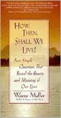 How, Then, Shall We Live?: Four Simple Questions That Reveal the Beauty and Meaning of Our Lives