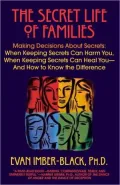 The Secret Life of Families : Making Decisions about Secrets: When Keeping Secrets Can Harm You, When Keeping Secrets Can Heal You-and How to Know the Difference