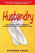 Husbandry: Sex, Love and Dirty Laundry - Inside the Minds of Married Men