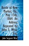 Battle of New Market, Va., May 15th, 1864: An Address Repeated by John S. Wise, Esq.