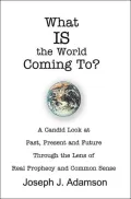 What IS the World Coming To?: A Candid Look at Past, Present and Future Through the Lens of Real Prophecy and Common Sense