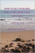 How To Get Over Him And Learn From Your Mistakes: A Survival Guide