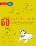 Draw 50 Baby Animals: The Step-By-Step Way To Draw Kittens, Lambs, Chicks And Other Adorable Offspring