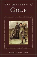 The Mystery of Golf : A Brief Account of the Game: It's Origin, Antiquity, and Romance; Its Uniqueness, Its Curiousness and Its Difficulty; Its Anatomical, Philosophical, and Moral Properties; Together with Diverse Concepts on Other Matters to It Appe