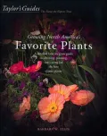 Taylor's Guide to Growing North America's Favorite Plants : A Detailed How-to-Grow Guide to Selecting, Planting, and Caring for the Best Classic Plants