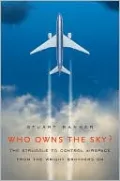 Who Owns the Sky?: The Struggle to Control Airspace from the Wright Brothers On