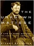 The Unknown Matisse: A Life of Henri Matisse -- The Early Years, 1869-1908, Vol. 1