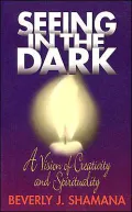 Seeing in the Dark: A Vision of Creativity and Spirituality