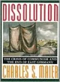Dissolution: The Crisis of Communism and the End of East Germany