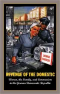 Revenge of the Domestic: Women, the Family, and Communism in the German Democratic Republic