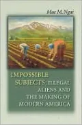 Impossible Subjects: Illegal Aliens and the Making of Modern America